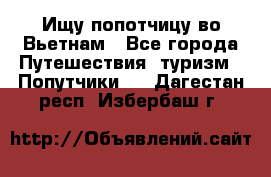 Ищу попотчицу во Вьетнам - Все города Путешествия, туризм » Попутчики   . Дагестан респ.,Избербаш г.